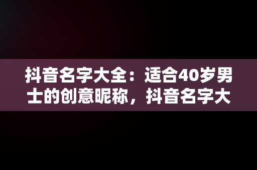 抖音名字大全：适合40岁男士的创意昵称，抖音名字大全霸气男适合40岁的 