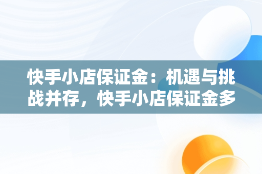 快手小店保证金：机遇与挑战并存，快手小店保证金多少 