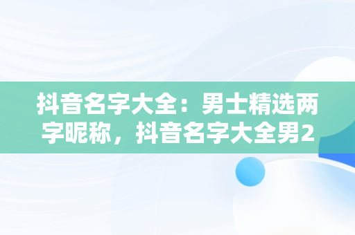 抖音名字大全：男士精选两字昵称，抖音名字大全男2个字霸气 