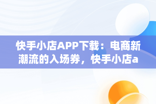 快手小店APP下载：电商新潮流的入场券，快手小店app下载安装怎么下载 