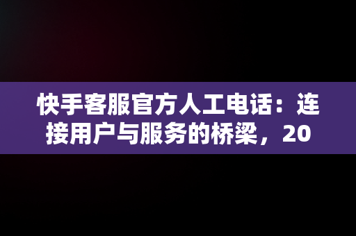 快手客服官方人工电话：连接用户与服务的桥梁，2020年快手人工客服电话 