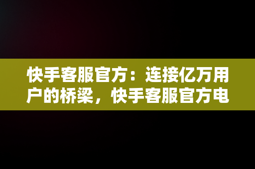 快手客服官方：连接亿万用户的桥梁，快手客服官方电话24小时人工服务热线 