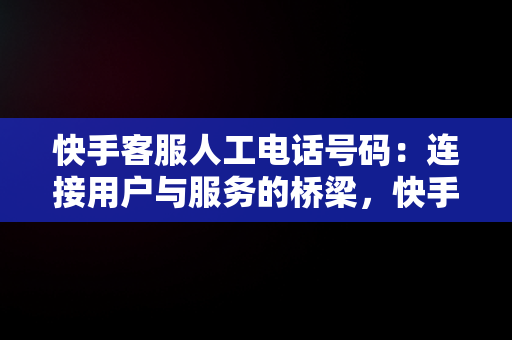 快手客服人工电话号码：连接用户与服务的桥梁，快手客服人工电话号码多少号 