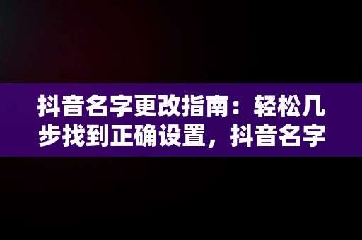 抖音名字更改指南：轻松几步找到正确设置，抖音名字在哪修改 