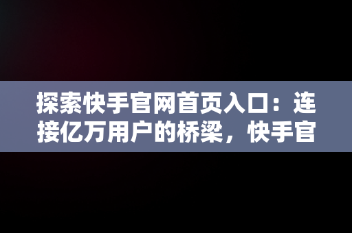 探索快手官网首页入口：连接亿万用户的桥梁，快手官网入口网页版登录 