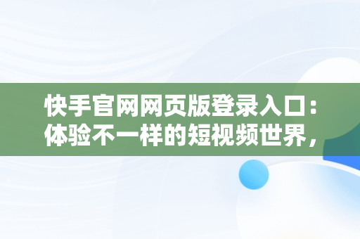 快手官网网页版登录入口：体验不一样的短视频世界，快手平台网页版 