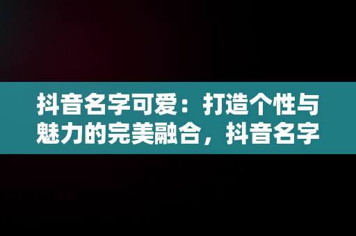 抖音名字可爱：打造个性与魅力的完美融合，抖音名字可爱符号 