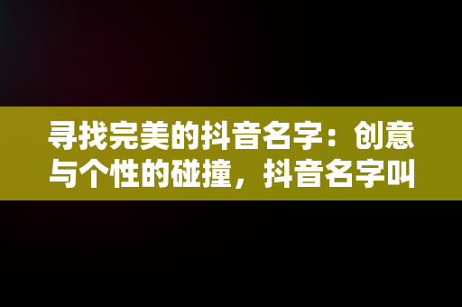 寻找完美的抖音名字：创意与个性的碰撞，抖音名字叫什么好听有寓意 