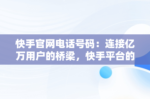 快手官网电话号码：连接亿万用户的桥梁，快手平台的电话号是多少 