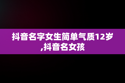 抖音名字女生简单气质12岁,抖音名女孩