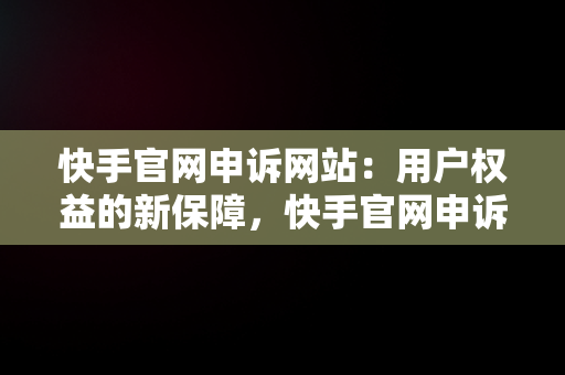 快手官网申诉网站：用户权益的新保障，快手官网申诉网站是什么 