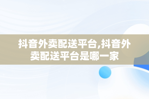 抖音外卖配送平台,抖音外卖配送平台是哪一家