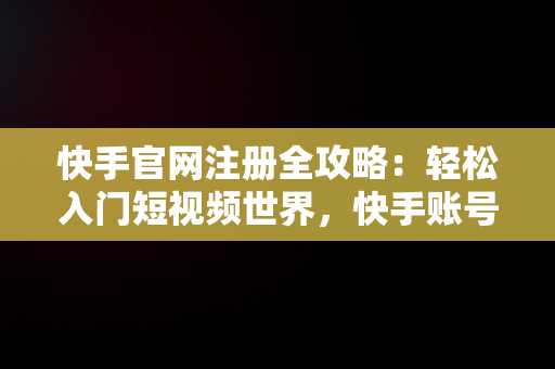 快手官网注册全攻略：轻松入门短视频世界，快手账号注册流程 