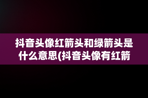 抖音头像红箭头和绿箭头是什么意思(抖音头像有红箭头是什么意思)