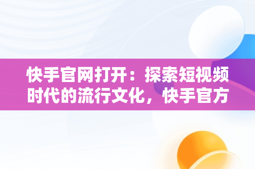 快手官网打开：探索短视频时代的流行文化，快手官方网页在哪里 