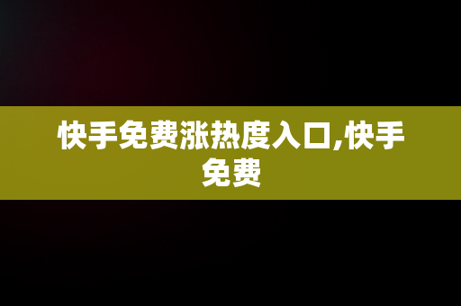 快手免费涨热度入口,快手免费