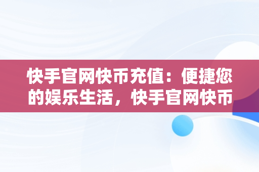 快手官网快币充值：便捷您的娱乐生活，快手官网快币充值怎么退款 