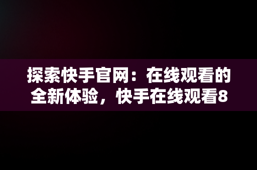 探索快手官网：在线观看的全新体验，快手在线观看87881578421580942656830.279.44766218 