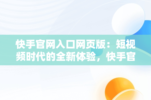 快手官网入口网页版：短视频时代的全新体验，快手官网网站首页登录 