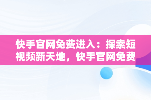 快手官网免费进入：探索短视频新天地，快手官网免费进入网页版 