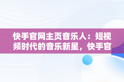 快手官网主页音乐人：短视频时代的音乐新星，快手官方网站音乐人 