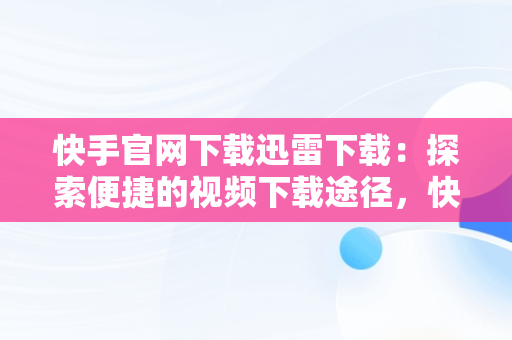 快手官网下载迅雷下载：探索便捷的视频下载途径，快手 迅雷 下载 