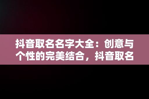 抖音取名名字大全：创意与个性的完美结合，抖音取名名字大全喜气洋洋女孩 