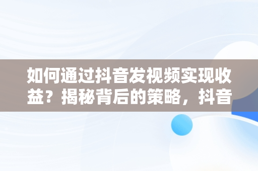 如何通过抖音发视频实现收益？揭秘背后的策略，抖音发视频怎么才有收益在哪设置 