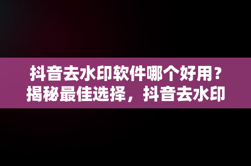 抖音去水印软件哪个好用？揭秘最佳选择，抖音去水印软件有哪些 