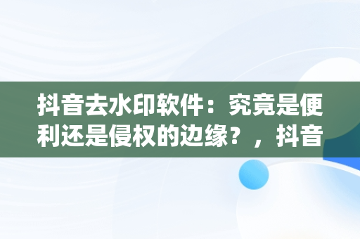 抖音去水印软件：究竟是便利还是侵权的边缘？，抖音去水印软件app 