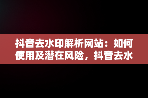 抖音去水印解析网站：如何使用及潜在风险，抖音去水印解析网站有哪些 