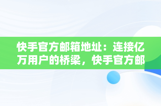 快手官方邮箱地址：连接亿万用户的桥梁，快手官方邮箱地址是多少 