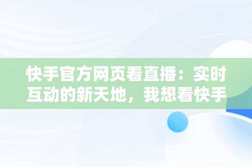 快手官方网页看直播：实时互动的新天地，我想看快手直播 