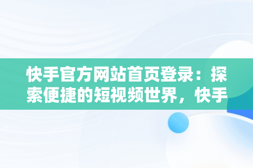 快手官方网站首页登录：探索便捷的短视频世界，快手官方网站首页登录不了 