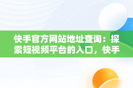 快手官方网站地址查询：探索短视频平台的入口，快手官方网站网址是多少 