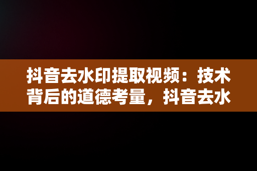 抖音去水印提取视频：技术背后的道德考量，抖音去水印提取视频免费 