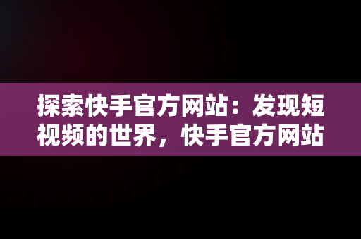 探索快手官方网站：发现短视频的世界，快手官方网站登录入口1034977449822480.8778.21083172 