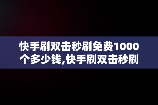 快手刷双击秒刷免费1000个多少钱,快手刷双击秒刷免费1000个
