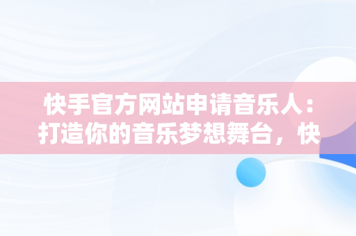 快手官方网站申请音乐人：打造你的音乐梦想舞台，快手官方网站申请音乐人怎么申请 