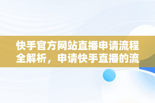 快手官方网站直播申请流程全解析，申请快手直播的流程是什么 