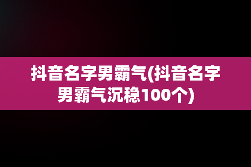 抖音名字男霸气(抖音名字男霸气沉稳100个)