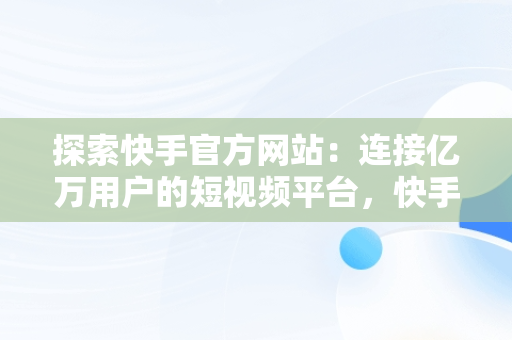 探索快手官方网站：连接亿万用户的短视频平台，快手官方网在哪里 