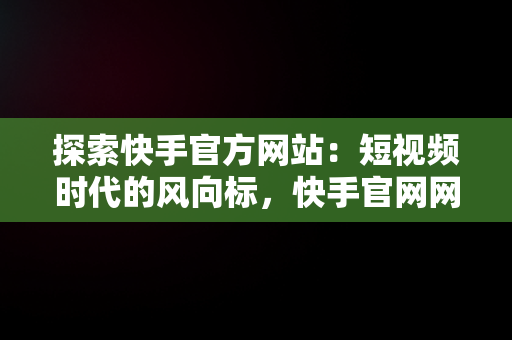 探索快手官方网站：短视频时代的风向标，快手官网网站首页登录 