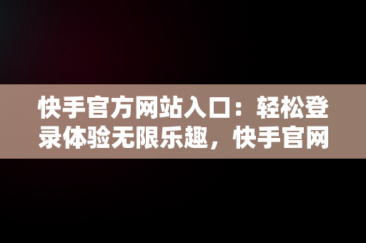 快手官方网站入口：轻松登录体验无限乐趣，快手官网网站登录 