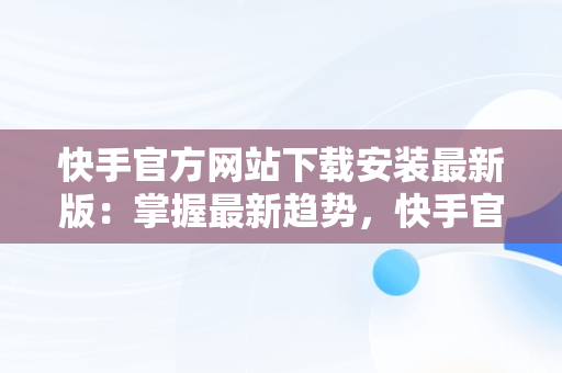 快手官方网站下载安装最新版：掌握最新趋势，快手官方免费下载最新版本 