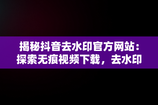 揭秘抖音去水印官方网站：探索无痕视频下载，去水印抖音去水印 