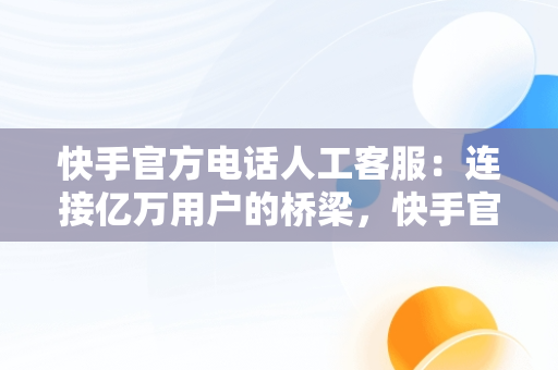 快手官方电话人工客服：连接亿万用户的桥梁，快手官方平台投诉电话人工客服 