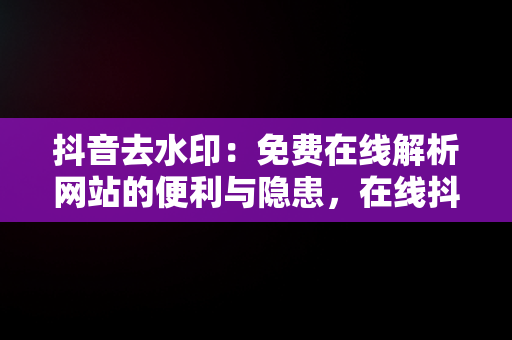 抖音去水印：免费在线解析网站的便利与隐患，在线抖音去水印在线解析网站 