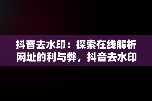 抖音去水印：探索在线解析网址的利与弊，抖音去水印在线解析网址是什么 