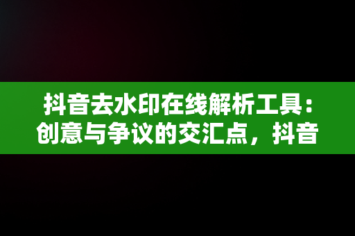 抖音去水印在线解析工具：创意与争议的交汇点，抖音去水印在线解析工具在哪 